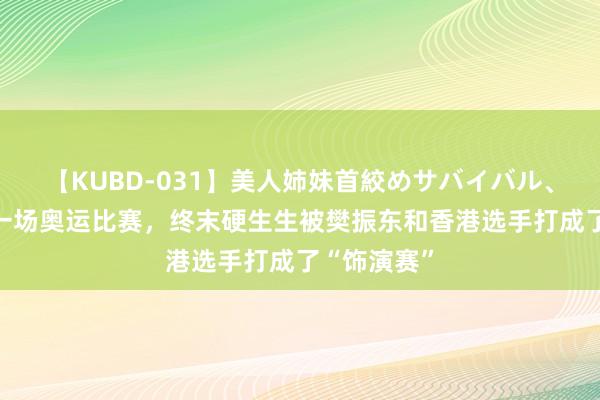 【KUBD-031】美人姉妹首絞めサバイバル、私生きる 一场奥运比赛，终末硬生生被樊振东和香港选手打成了“饰演赛”