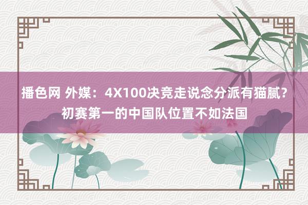 播色网 外媒：4X100决竞走说念分派有猫腻？初赛第一的中国队位置不如法国