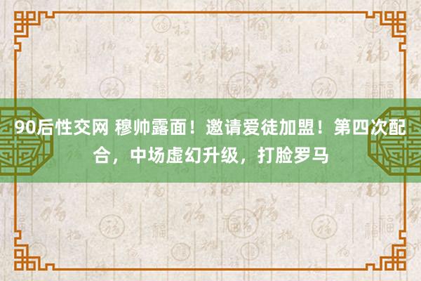 90后性交网 穆帅露面！邀请爱徒加盟！第四次配合，中场虚幻升级，打脸罗马