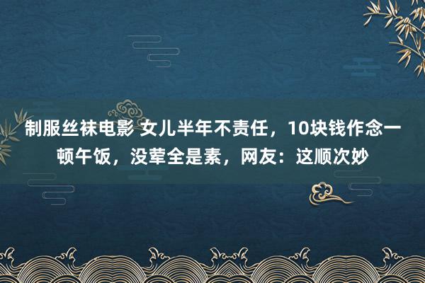 制服丝袜电影 女儿半年不责任，10块钱作念一顿午饭，没荤全是素，网友：这顺次妙