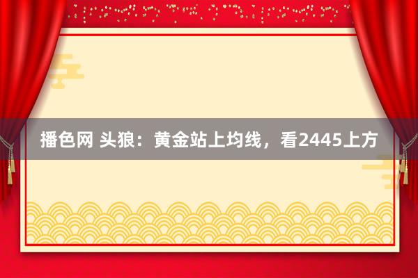 播色网 头狼：黄金站上均线，看2445上方