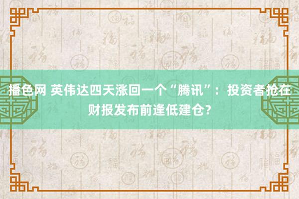 播色网 英伟达四天涨回一个“腾讯”：投资者抢在财报发布前逢低建仓？