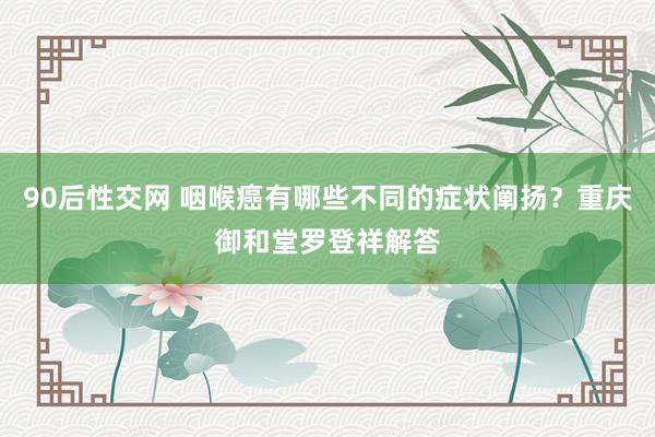 90后性交网 咽喉癌有哪些不同的症状阐扬？重庆御和堂罗登祥解答