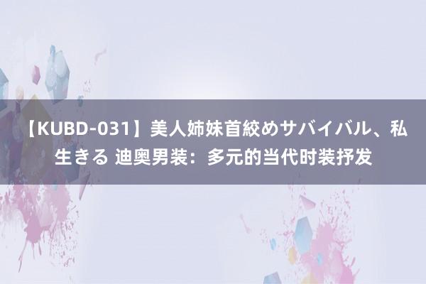 【KUBD-031】美人姉妹首絞めサバイバル、私生きる 迪奥男装：多元的当代时装抒发