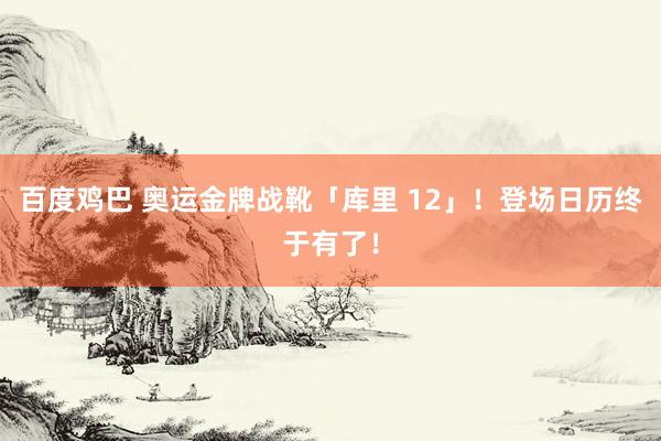 百度鸡巴 奥运金牌战靴「库里 12」！登场日历终于有了！