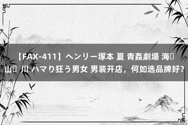 【FAX-411】ヘンリー塚本 夏 青姦劇場 海・山・川 ハマり狂う男女 男装开店，何如选品牌好？