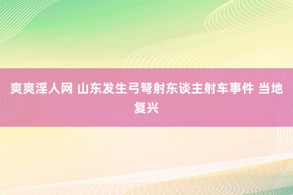 爽爽淫人网 山东发生弓弩射东谈主射车事件 当地复兴