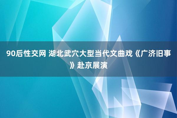 90后性交网 湖北武穴大型当代文曲戏《广济旧事》赴京展演