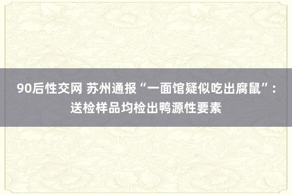 90后性交网 苏州通报“一面馆疑似吃出腐鼠”：送检样品均检出鸭源性要素