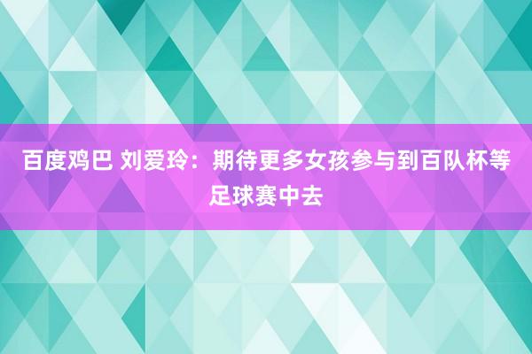 百度鸡巴 刘爱玲：期待更多女孩参与到百队杯等足球赛中去