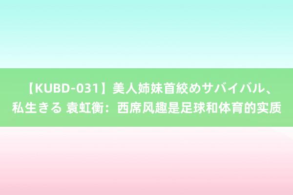 【KUBD-031】美人姉妹首絞めサバイバル、私生きる 袁虹衡：西席风趣是足球和体育的实质