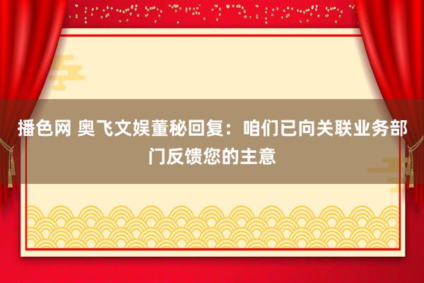 播色网 奥飞文娱董秘回复：咱们已向关联业务部门反馈您的主意