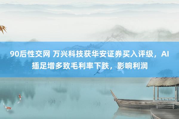 90后性交网 万兴科技获华安证券买入评级，AI插足增多致毛利率下跌，影响利润