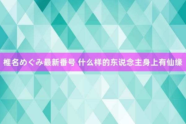 椎名めぐみ最新番号 什么样的东说念主身上有仙缘