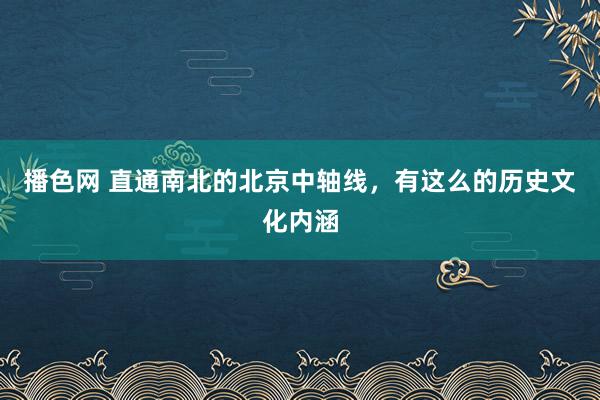 播色网 直通南北的北京中轴线，有这么的历史文化内涵