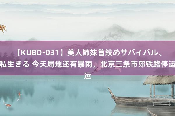 【KUBD-031】美人姉妹首絞めサバイバル、私生きる 今天局地还有暴雨，北京三条市郊铁路停运