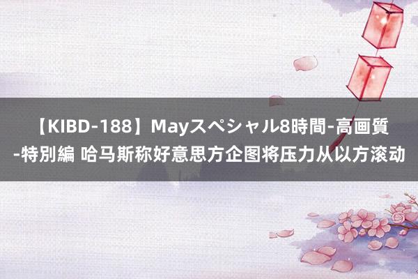 【KIBD-188】Mayスペシャル8時間-高画質-特別編 哈马斯称好意思方企图将压力从以方滚动