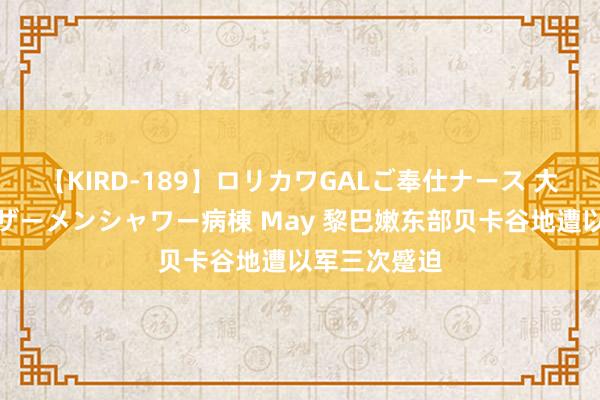 【KIRD-189】ロリカワGALご奉仕ナース 大量ぶっかけザーメンシャワー病棟 May 黎巴嫩东部贝卡谷地遭以军三次蹙迫