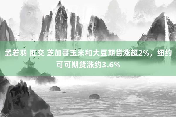 孟若羽 肛交 芝加哥玉米和大豆期货涨超2%，纽约可可期货涨约3.6%