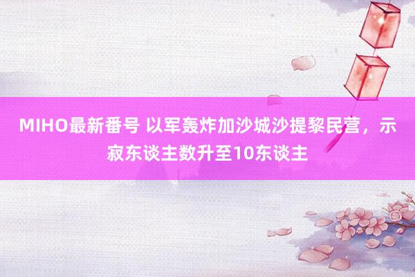 MIHO最新番号 以军轰炸加沙城沙提黎民营，示寂东谈主数升至10东谈主