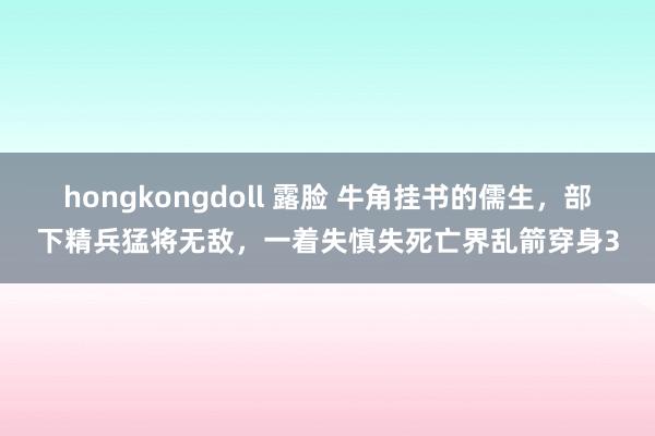 hongkongdoll 露脸 牛角挂书的儒生，部下精兵猛将无敌，一着失慎失死亡界乱箭穿身3