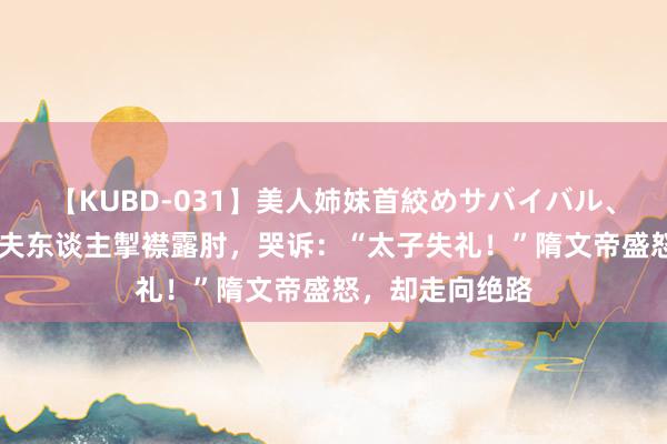 【KUBD-031】美人姉妹首絞めサバイバル、私生きる 宣华夫东谈主掣襟露肘，哭诉：“太子失礼！”隋文帝盛怒，却走向绝路