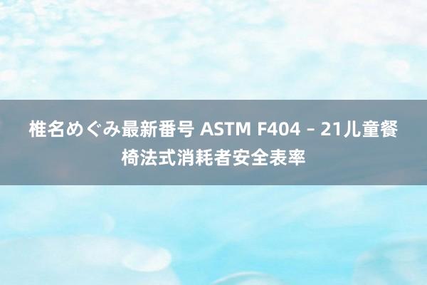 椎名めぐみ最新番号 ASTM F404 – 21儿童餐椅法式消耗者安全表率