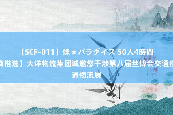 【SCF-011】妹★パラダイス 50人4時間 【展商推选】大洋物流集团诚邀您干涉第八届丝博会交通物流展