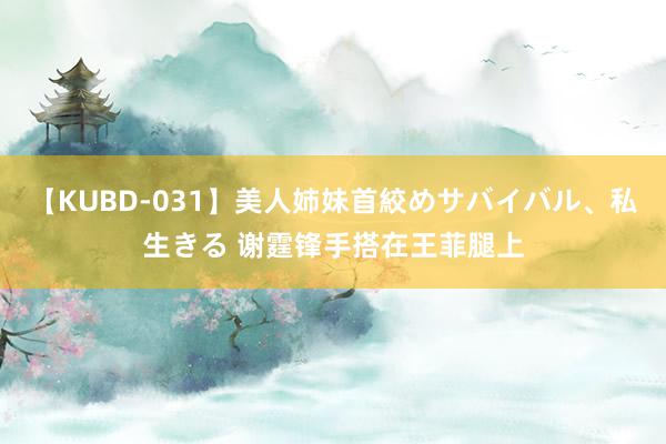 【KUBD-031】美人姉妹首絞めサバイバル、私生きる 谢霆锋手搭在王菲腿上