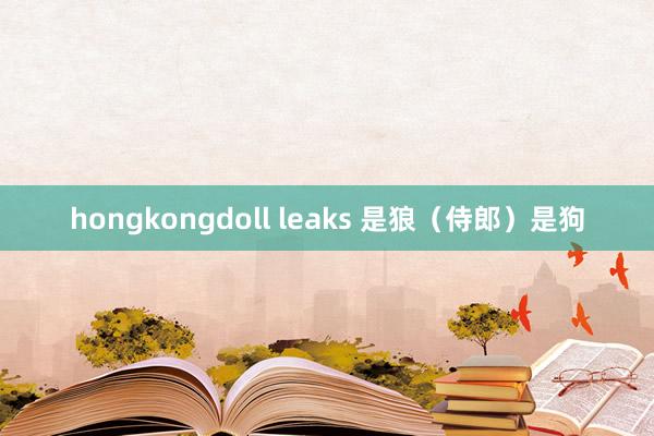 hongkongdoll leaks 是狼（侍郎）是狗