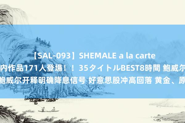 【SAL-093】SHEMALE a la carteの歴史 2008～2011 国内作品171人登場！！35タイトルBEST8時間 鲍威尔开释明确降息信号 好意思股冲高回落 黄金、原油、东说念主民币走强