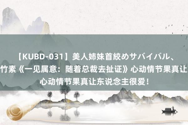 【KUBD-031】美人姉妹首絞めサバイバル、私生きる 矿藏竹素《一见属意：随着总裁去扯证》心动情节果真让东说念主很爱！