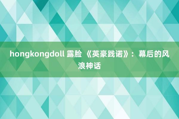 hongkongdoll 露脸 《英豪践诺》：幕后的风浪神话