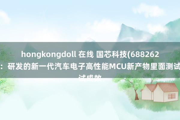 hongkongdoll 在线 国芯科技(688262.SH)：研发的新一代汽车电子高性能MCU新产物里面测试成效