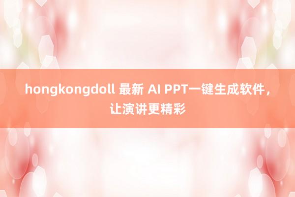 hongkongdoll 最新 AI PPT一键生成软件，让演讲更精彩