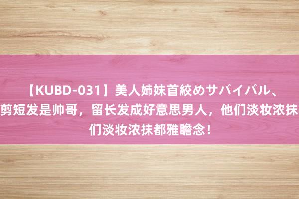 【KUBD-031】美人姉妹首絞めサバイバル、私生きる 剪短发是帅哥，留长发成好意思男人，他们淡妆浓抹都雅瞻念！