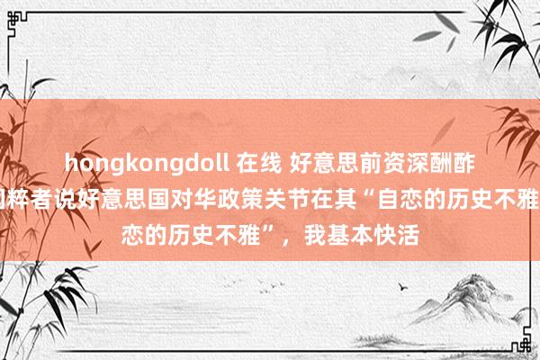 hongkongdoll 在线 好意思前资深酬酢官傅立民：中国粹者说好意思国对华政策关节在其“自恋的历史不雅”，我基本快活