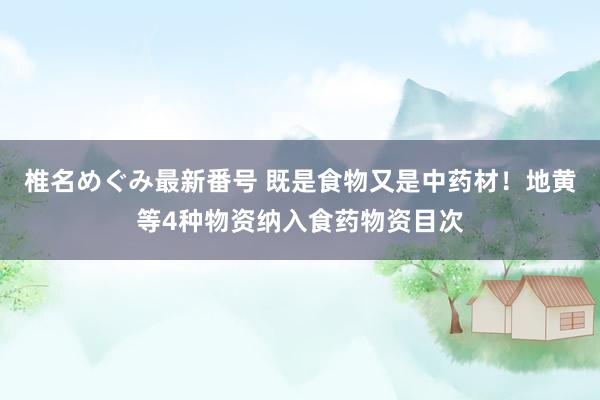 椎名めぐみ最新番号 既是食物又是中药材！地黄等4种物资纳入食药物资目次