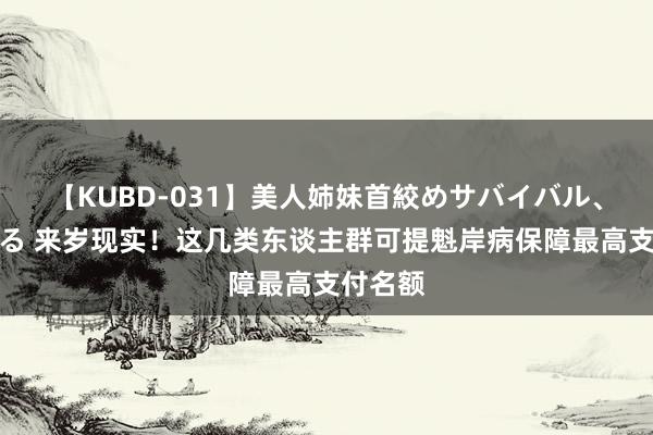 【KUBD-031】美人姉妹首絞めサバイバル、私生きる 来岁现实！这几类东谈主群可提魁岸病保障最高支付名额