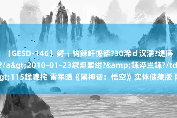 【GESD-146】鍔╁钩銇屽懡锛?30浠ｄ汉濡?缇庤倝銈傝笂銈?3浜?/a>2010-01-23鐝炬槧绀?&銇淬亗銇?/td>115鍒嗛挓 雷军晒《黑神话：悟空》实体储藏版 网友：下个居品作念悟空联名