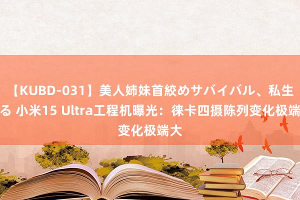 【KUBD-031】美人姉妹首絞めサバイバル、私生きる 小米15 Ultra工程机曝光：徕卡四摄陈列变化极端大