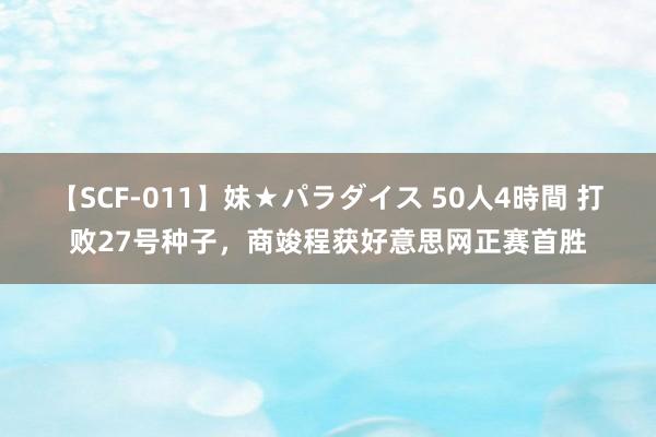 【SCF-011】妹★パラダイス 50人4時間 打败27号种子，商竣程获好意思网正赛首胜