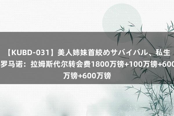 【KUBD-031】美人姉妹首絞めサバイバル、私生きる 罗马诺：拉姆斯代尔转会费1800万镑+100万镑+600万镑