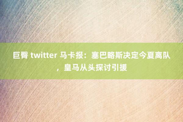 巨臀 twitter 马卡报：塞巴略斯决定今夏离队，皇马从头探讨引援