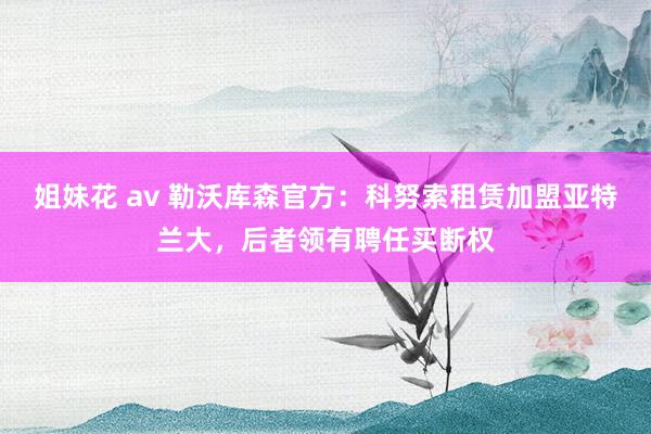 姐妹花 av 勒沃库森官方：科努索租赁加盟亚特兰大，后者领有聘任买断权