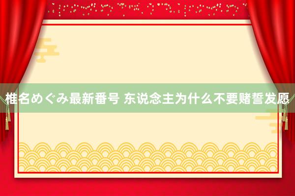 椎名めぐみ最新番号 东说念主为什么不要赌誓发愿