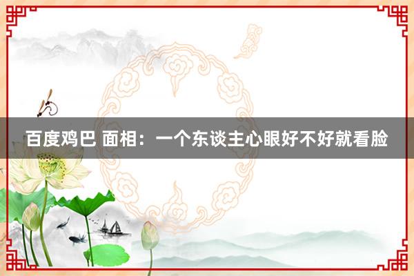 百度鸡巴 面相：一个东谈主心眼好不好就看脸