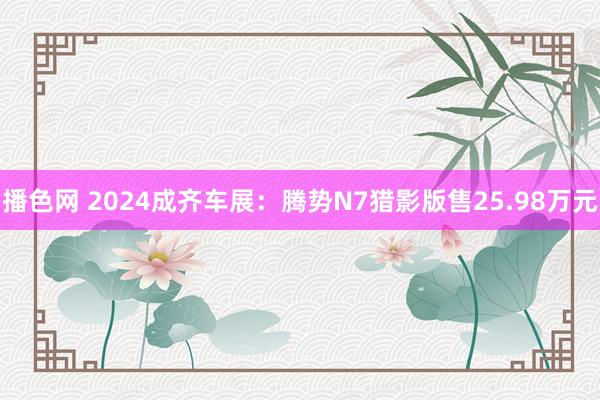 播色网 2024成齐车展：腾势N7猎影版售25.98万元