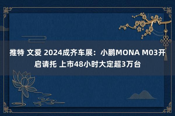 推特 文爱 2024成齐车展：小鹏MONA M03开启请托 上市48小时大定超3万台