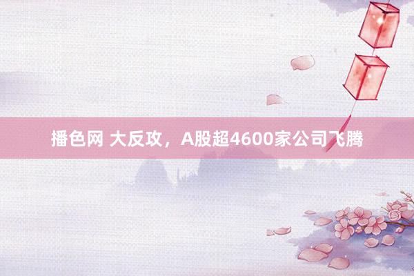 播色网 大反攻，A股超4600家公司飞腾